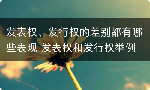 发表权、发行权的差别都有哪些表现 发表权和发行权举例