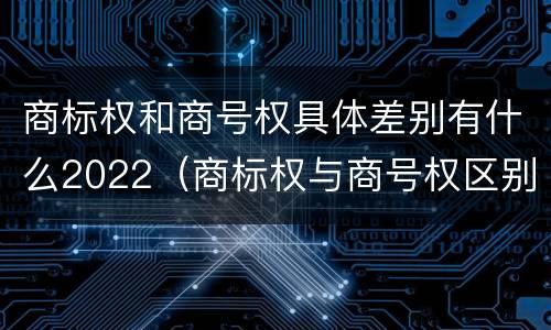 商标权和商号权具体差别有什么2022（商标权与商号权区别）