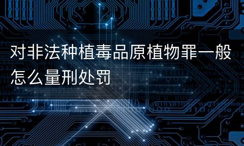 对非法种植毒品原植物罪一般怎么量刑处罚