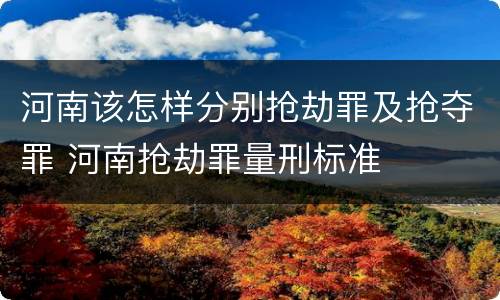 河南该怎样分别抢劫罪及抢夺罪 河南抢劫罪量刑标准