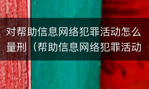对帮助信息网络犯罪活动怎么量刑（帮助信息网络犯罪活动一般判多久）