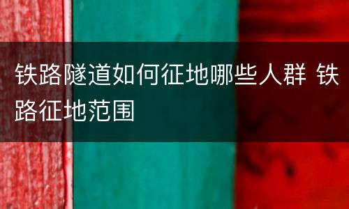铁路隧道如何征地哪些人群 铁路征地范围