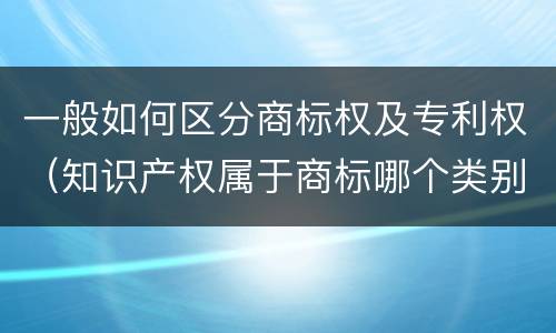 一般如何区分商标权及专利权（知识产权属于商标哪个类别）