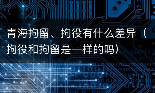 青海拘留、拘役有什么差异（拘役和拘留是一样的吗）