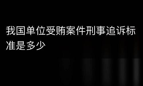我国单位受贿案件刑事追诉标准是多少