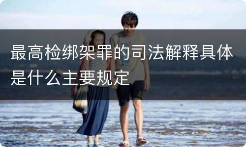 最高检绑架罪的司法解释具体是什么主要规定