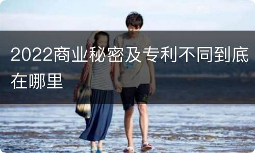 2022商业秘密及专利不同到底在哪里