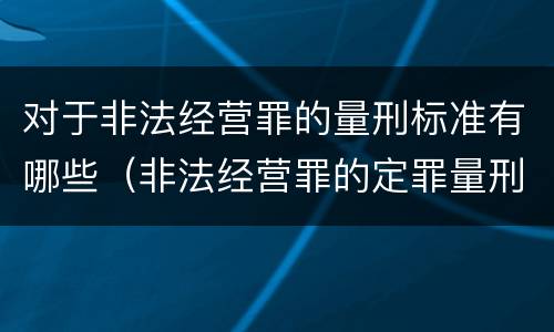 对于非法经营罪的量刑标准有哪些（非法经营罪的定罪量刑标准）