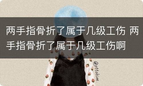两手指骨折了属于几级工伤 两手指骨折了属于几级工伤啊