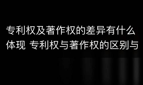 专利权及著作权的差异有什么体现 专利权与著作权的区别与联系