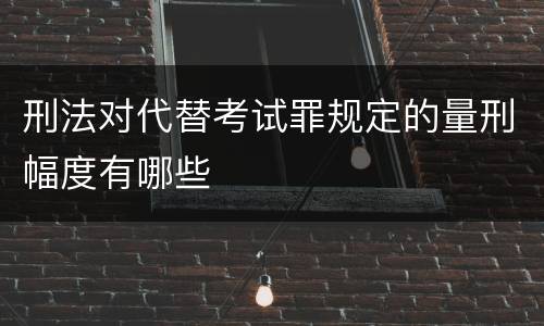 刑法对代替考试罪规定的量刑幅度有哪些