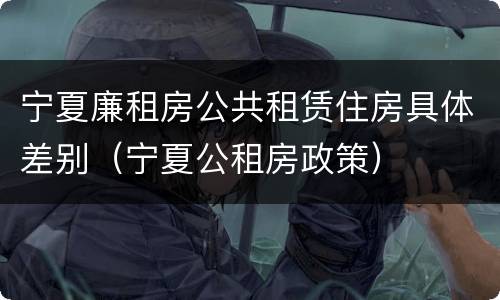 宁夏廉租房公共租赁住房具体差别（宁夏公租房政策）