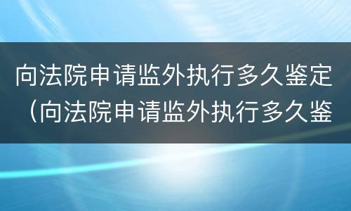 向法院申请监外执行多久鉴定（向法院申请监外执行多久鉴定有效）
