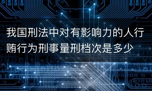 我国刑法中对有影响力的人行贿行为刑事量刑档次是多少