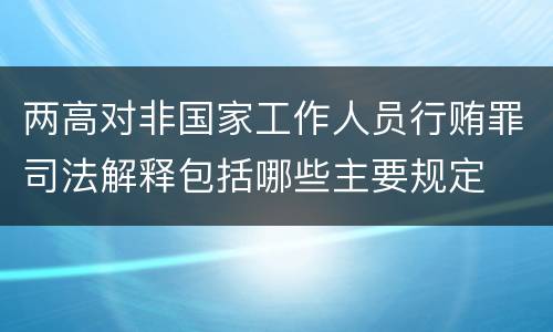 两高对非国家工作人员行贿罪司法解释包括哪些主要规定