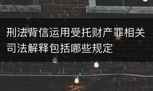 刑法背信运用受托财产罪相关司法解释包括哪些规定