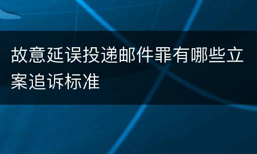 故意延误投递邮件罪有哪些立案追诉标准