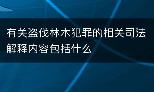 有关盗伐林木犯罪的相关司法解释内容包括什么