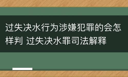 过失决水行为涉嫌犯罪的会怎样判 过失决水罪司法解释
