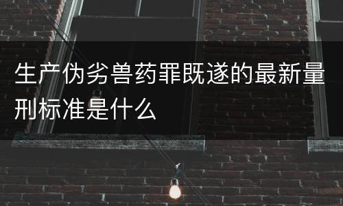生产伪劣兽药罪既遂的最新量刑标准是什么