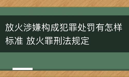 放火涉嫌构成犯罪处罚有怎样标准 放火罪刑法规定