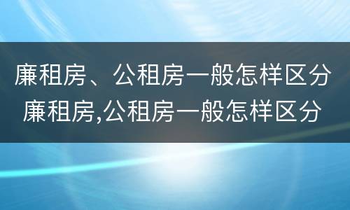 廉租房、公租房一般怎样区分 廉租房,公租房一般怎样区分的