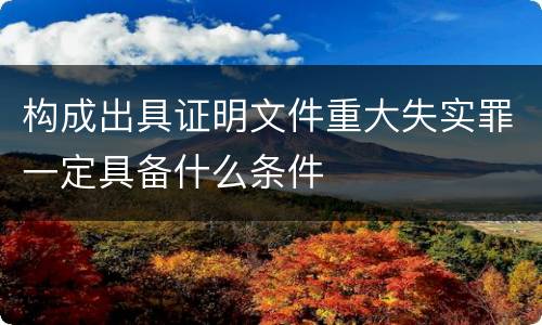 构成出具证明文件重大失实罪一定具备什么条件