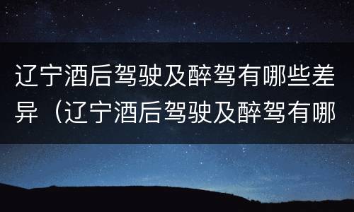 辽宁酒后驾驶及醉驾有哪些差异（辽宁酒后驾驶及醉驾有哪些差异处罚）