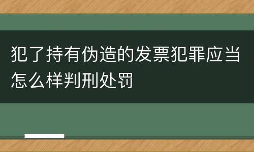 犯了持有伪造的发票犯罪应当怎么样判刑处罚