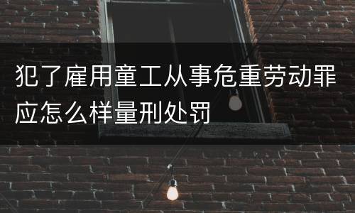犯了雇用童工从事危重劳动罪应怎么样量刑处罚