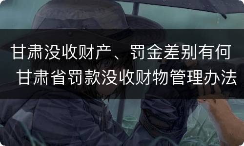 甘肃没收财产、罚金差别有何 甘肃省罚款没收财物管理办法