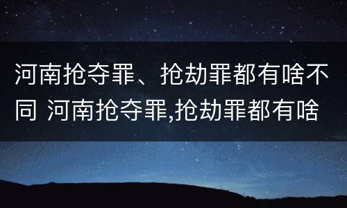 河南抢夺罪、抢劫罪都有啥不同 河南抢夺罪,抢劫罪都有啥不同之处