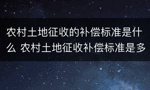 农村土地征收的补偿标准是什么 农村土地征收补偿标准是多少