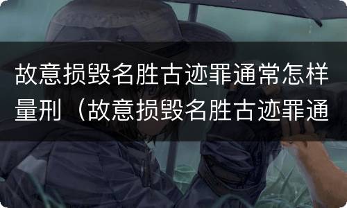 故意损毁名胜古迹罪通常怎样量刑（故意损毁名胜古迹罪通常怎样量刑的）