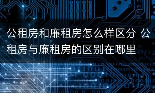 公租房和廉租房怎么样区分 公租房与廉租房的区别在哪里
