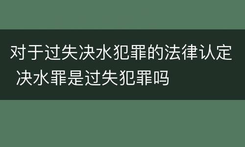 对于过失决水犯罪的法律认定 决水罪是过失犯罪吗