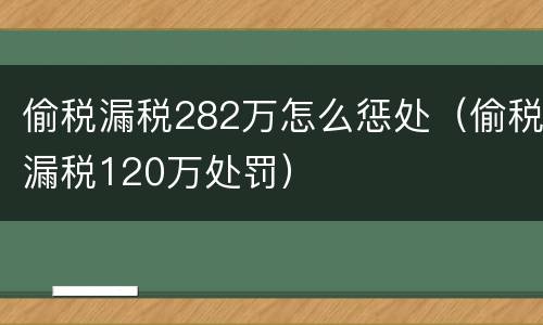 偷税漏税282万怎么惩处（偷税漏税120万处罚）