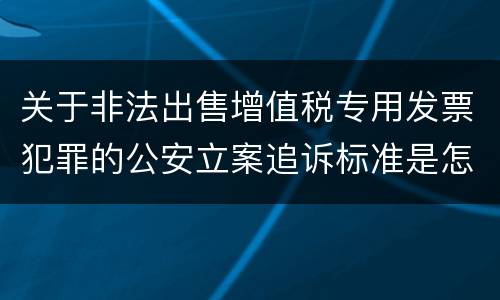 关于非法出售增值税专用发票犯罪的公安立案追诉标准是怎么样规定