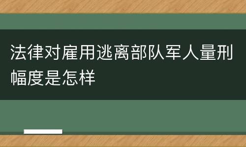 法律对雇用逃离部队军人量刑幅度是怎样
