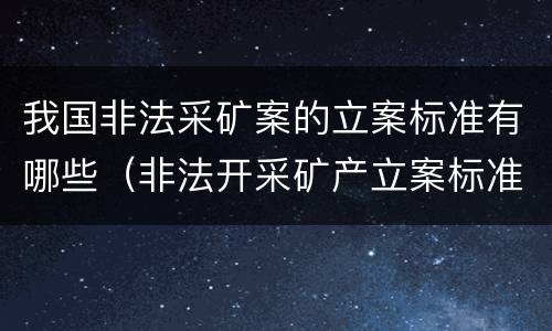 我国非法采矿案的立案标准有哪些（非法开采矿产立案标准）