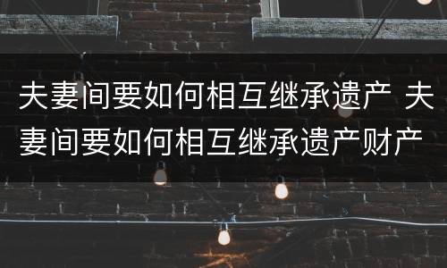 夫妻间要如何相互继承遗产 夫妻间要如何相互继承遗产财产
