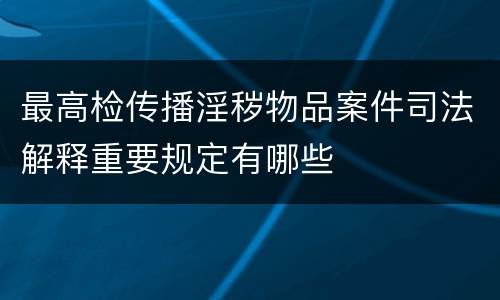 最高检传播淫秽物品案件司法解释重要规定有哪些