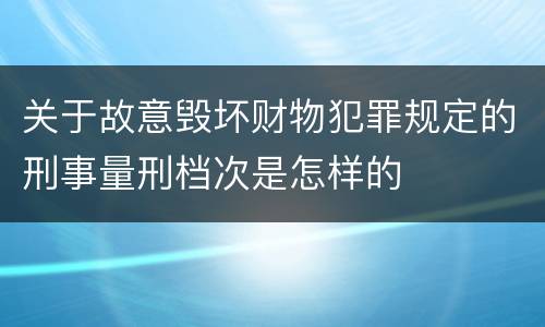 关于故意毁坏财物犯罪规定的刑事量刑档次是怎样的