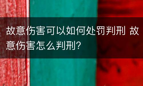故意伤害可以如何处罚判刑 故意伤害怎么判刑?