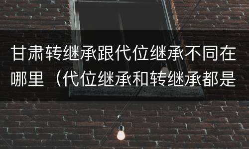 甘肃转继承跟代位继承不同在哪里（代位继承和转继承都是法定继承）