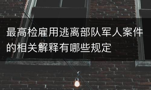最高检雇用逃离部队军人案件的相关解释有哪些规定