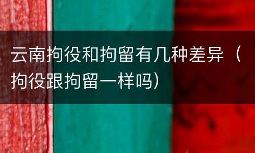 云南拘役和拘留有几种差异（拘役跟拘留一样吗）