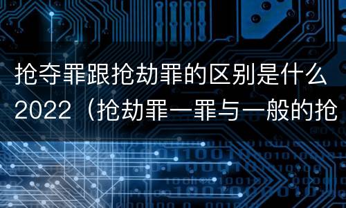 抢夺罪跟抢劫罪的区别是什么2022（抢劫罪一罪与一般的抢劫罪区别）