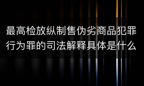 最高检放纵制售伪劣商品犯罪行为罪的司法解释具体是什么主要内容