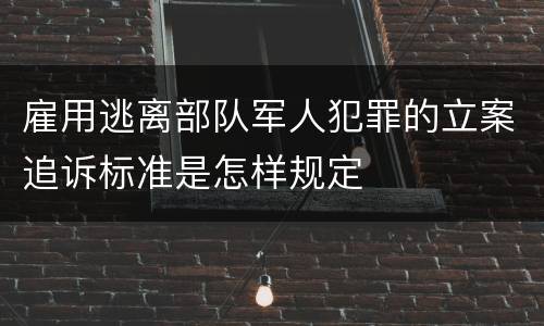 雇用逃离部队军人犯罪的立案追诉标准是怎样规定